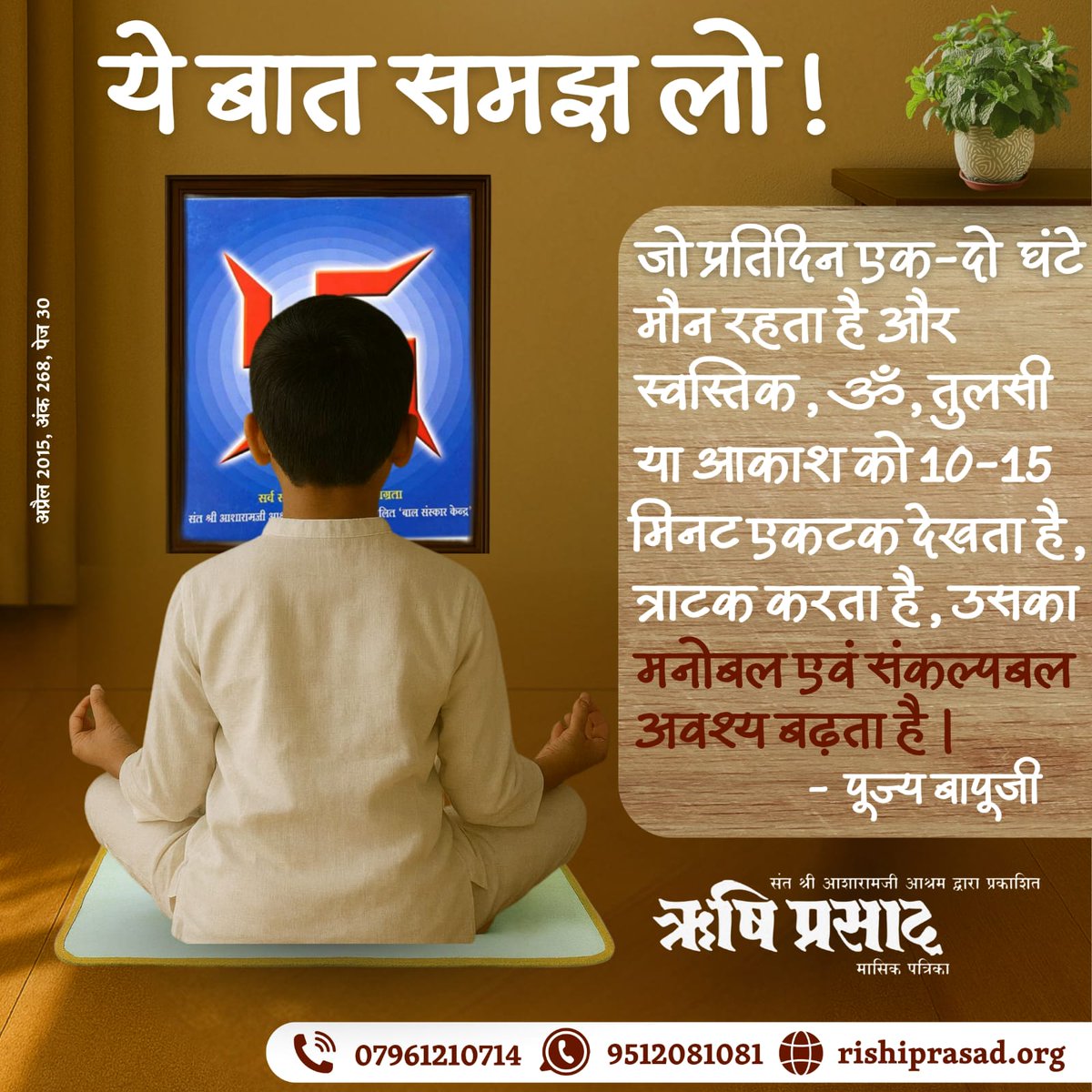 Rishi Prasad (@rishiprasadorg) on Twitter photo рдпреЗ рдмрд╛рдд рд╕рдордЭ рд▓реЛ !
рдЬреЛ рдкреНрд░рддрд┐рджрд┐рди рдПрдХ-рджреЛ рдШрдВрдЯреЗ рдореМрди рд░рд╣рддрд╛ рд╣реИ рдФрд░ рд╕реНрд╡рд╕реНрддрд┐рдХ, реР, рддреБрд▓рд╕реА рдпрд╛ рдЖрдХрд╛рд╢ рдХреЛ 10-15 рдорд┐рдирдЯ рдПрдХрдЯрдХ рджреЗрдЦрддрд╛ рд╣реИ, рддреНрд░рд╛рдЯрдХ рдХрд░рддрд╛ рд╣реИ, рдЙрд╕рдХрд╛ рдордиреЛрдмрд▓ рдПрд╡рдВ рд╕рдВрдХрд▓реНрдкрдмрд▓ рдЕрд╡рд╢реНрдп рдмрдврд╝рддрд╛ рд╣реИ ред-рдкреВрдЬреНрдп рдмрд╛рдкреВрдЬреА
рдЕрдкреНрд░реИрд▓ 2015, рдЕрдВрдХ 268, рдкреЗрдЬ 30
#AsharamjiBapuQuotes
#Bapuji #RishiPrasad #AsharamjiBapu #Magazine рдпреЗ рдмрд╛рдд рд╕рдордЭ рд▓реЛ !
рдЬреЛ рдкреНрд░рддрд┐рджрд┐рди рдПрдХ-рджреЛ рдШрдВрдЯреЗ рдореМрди рд░рд╣рддрд╛ рд╣реИ рдФрд░ рд╕реНрд╡рд╕реНрддрд┐рдХ, реР, рддреБрд▓рд╕реА рдпрд╛ рдЖрдХрд╛рд╢ рдХреЛ 10-15 рдорд┐рдирдЯ рдПрдХрдЯрдХ рджреЗрдЦрддрд╛ рд╣реИ, рддреНрд░рд╛рдЯрдХ рдХрд░рддрд╛ рд╣реИ, рдЙрд╕рдХрд╛ рдордиреЛрдмрд▓ рдПрд╡рдВ рд╕рдВрдХрд▓реНрдкрдмрд▓ рдЕрд╡рд╢реНрдп рдмрдврд╝рддрд╛ рд╣реИ ред-рдкреВрдЬреНрдп рдмрд╛рдкреВрдЬреА
рдЕрдкреНрд░реИрд▓ 2015, рдЕрдВрдХ 268, рдкреЗрдЬ 30
#AsharamjiBapuQuotes
#Bapuji #RishiPrasad #AsharamjiBapu #Magazine