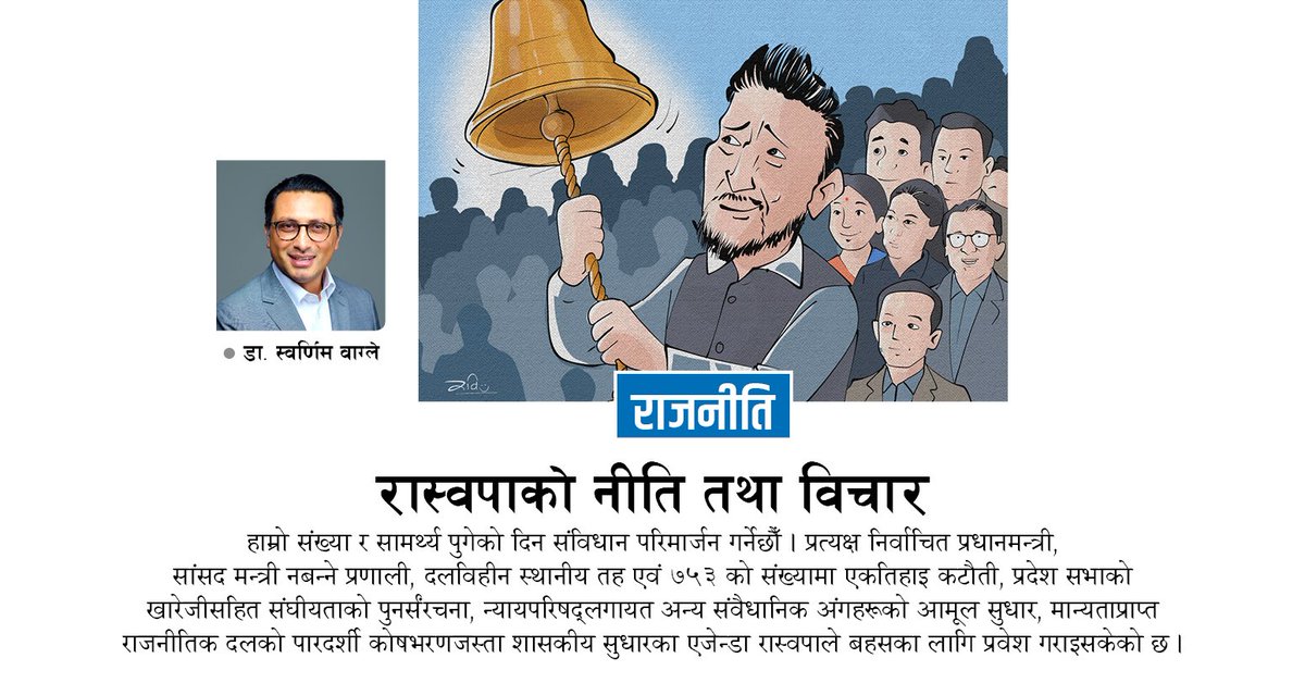 **रास्वपाको नीति तथा विचार**

- हाम्रो संख्या र सामर्थ्य पुगेको दिन संविधान परिमार्जन गर्नेछौँ। प्रत्यक्ष निर्वाचित प्रधानमन्त्री, सांसद मन्त्री नबन्ने प्रणाली, दलविहीन स्थानीय तह एवं ७५३ को संख्यामा एकतिहाइ कटौती, प्रदेश सभाको खारेजीसहित संघीयताको पुनर्संरचना, न्यायपरिषद्लगायत