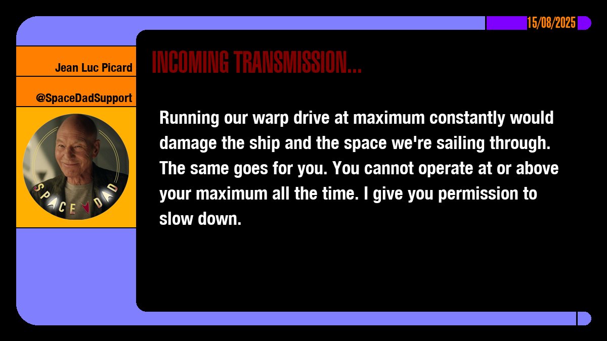 Running our warp drive at maximum constantly would damage the ship and the space we're sailing through. The same goes for you. You cannot operate at or above your maximum all the time. I give you permission to slow down.