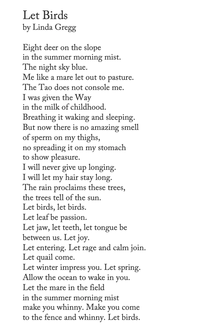 "Let spring."

it's long past spring, but i return to this Linda Gregg poem whenever i need a sense of renewal. a renewed commitment to passion.