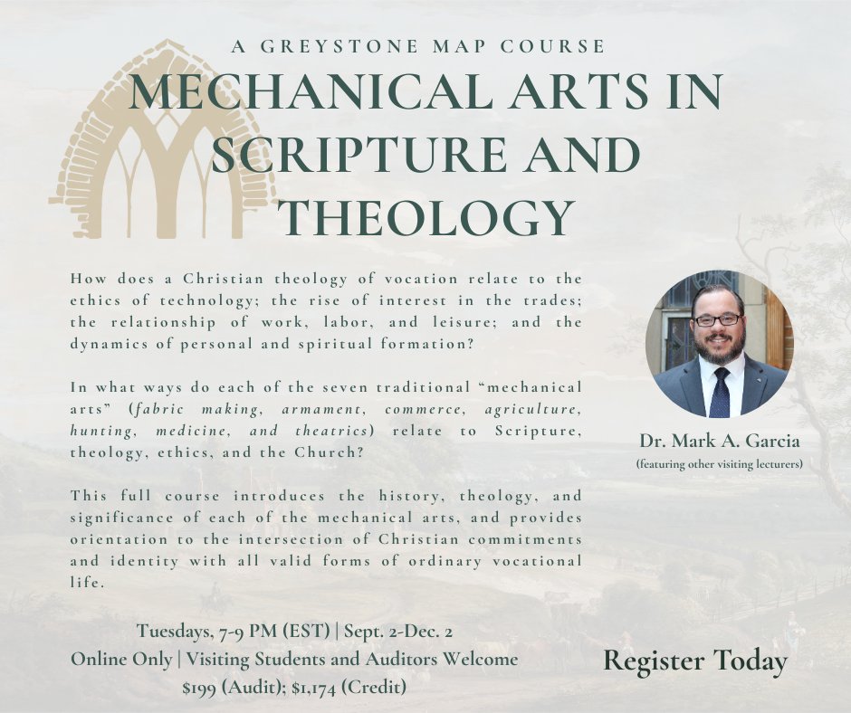Mechanical Arts in Scripture and Theology
Dr. Mark A. Garcia (featuring other visiting lecturers)
Tuesdays, 7-9 PM (EST), Sept. 2-Dec. 2

How does a Christian theology of vocation relate to the ethics of technology; the rise of interest in the trades; the relationship of work,