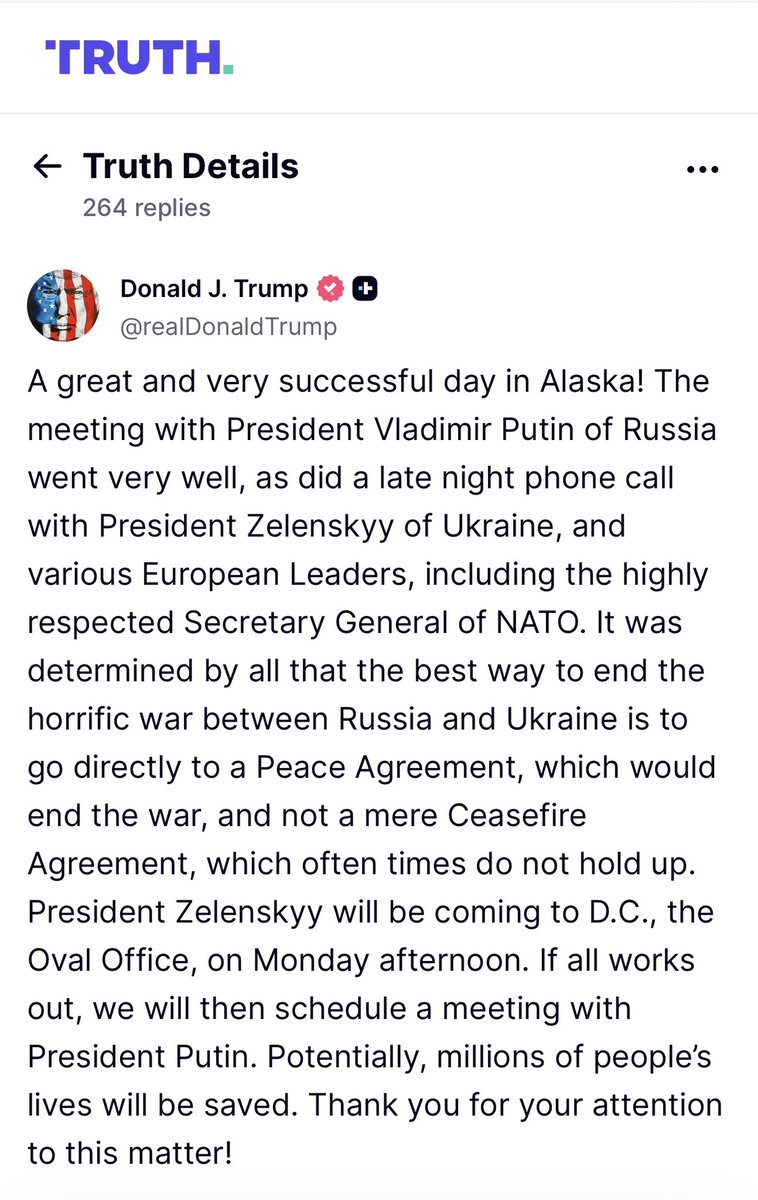 #ترامب على منصة تروث سوشيال : 

يوم رائع وناجح جدًا في ألاسكا! الاجتماع مع الرئيس فلاديمير بوتين رئيس #روسيا سار بشكل جيد للغاية، وكذلك المكالمة الهاتفية المتأخرة مع الرئيس زيلينسكي رئيس #أوكرانيا، ومع عدد من القادة الأوروبيين، بمن فيهم الأمين العام لحلف الناتو ذو الاحترام