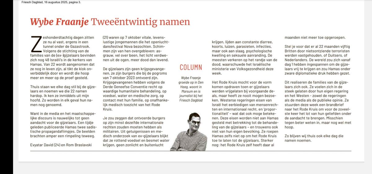680 dagen zitten ze nu al vast, ergens in een tunnel onder de Gazastrook. De Israelische gijzelaars zijn geen krijgsgevangenen, ze zijn burgers die bij de pogrom van 7 oktober 2023 ontvoerd zijn. Blijf hun namen noemen, totdat ze thuis zijn!