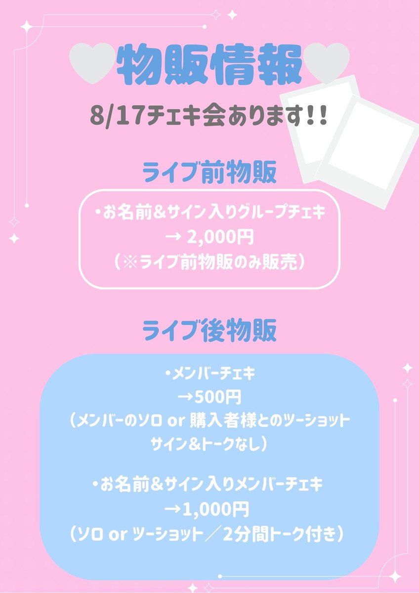📸💗チェキ会のお知らせ💗📸

🎀ライブ前物販
場所：会場2階
時間：12:00〜12:30

※ライブ前物販はグループチェキ券の販売のみです

🎀ライブ後物販
場所：ステージのある3階

ライブ前は【グループチェキ】、ライブ後は【メンバーチェキ】をご用意しています！

ぜひ思い出を一緒に残してね🫶🏻