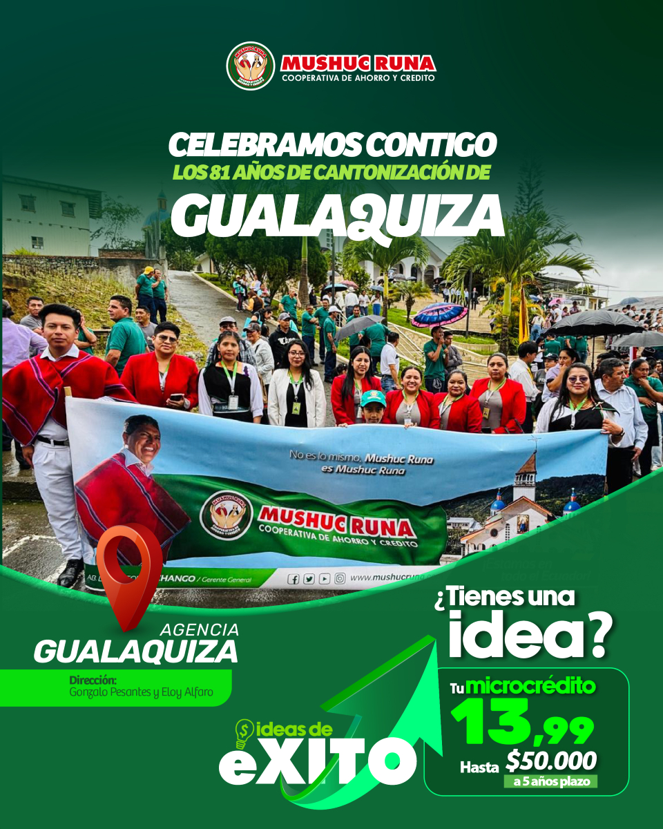 Festejamos a 𝑮𝒖𝒂𝒍𝒂𝒒𝒖𝒊𝒛𝒂 en sus 81 años de cantonización

¡Estamos en todo el Ecuador!
 𝑼𝑩𝑰́𝑪𝑨𝑵𝑶𝑺
📍Agencia 𝑮𝒖𝒂𝒍𝒂𝒒𝒖𝒊𝒛𝒂: Gonzalo Pesantes s/n y Eloy Alfaro

En el 𝑪𝒂𝒏𝒕𝒐́𝒏 𝑷𝒆𝒓𝒍𝒂 𝒅𝒆 𝒍𝒂 𝑨𝒎𝒂𝒛𝒐𝒏𝒊́𝒂 con #MushucRuna #TodoEsPosible