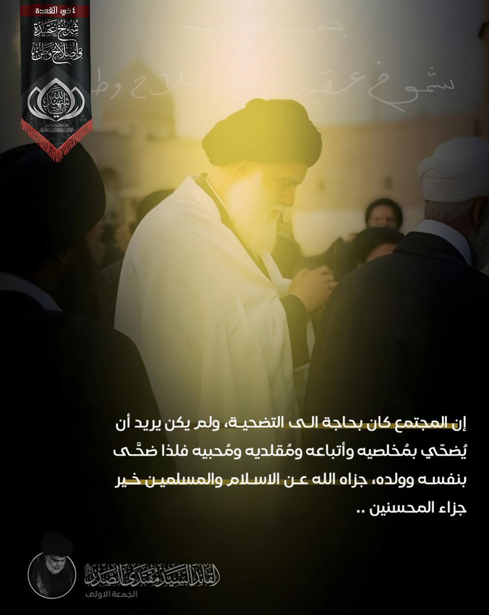 إن المجتمع كان بحاجة الى التضحية، ولم يكن يريد أن يُضحّي بمُخلصيه وأتباعه ومُقلديه ومُحبيه فلذا ضحَّى بنفسه وولده، جزاه الله عن الإسلام والمسلمين خير جزاء المحسنين ..
سماحة القائد السيد مقتدى الصدر (اعزه الله)