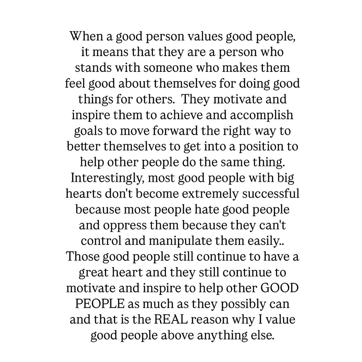 A person who is smart enough to become everything they dreamed to be as a child and they grew up and accomplished every goal on their list of “success “ when they tell people that they surpassed everyone else who helped them, read this post and you will understand why
GOOD PEOPLE