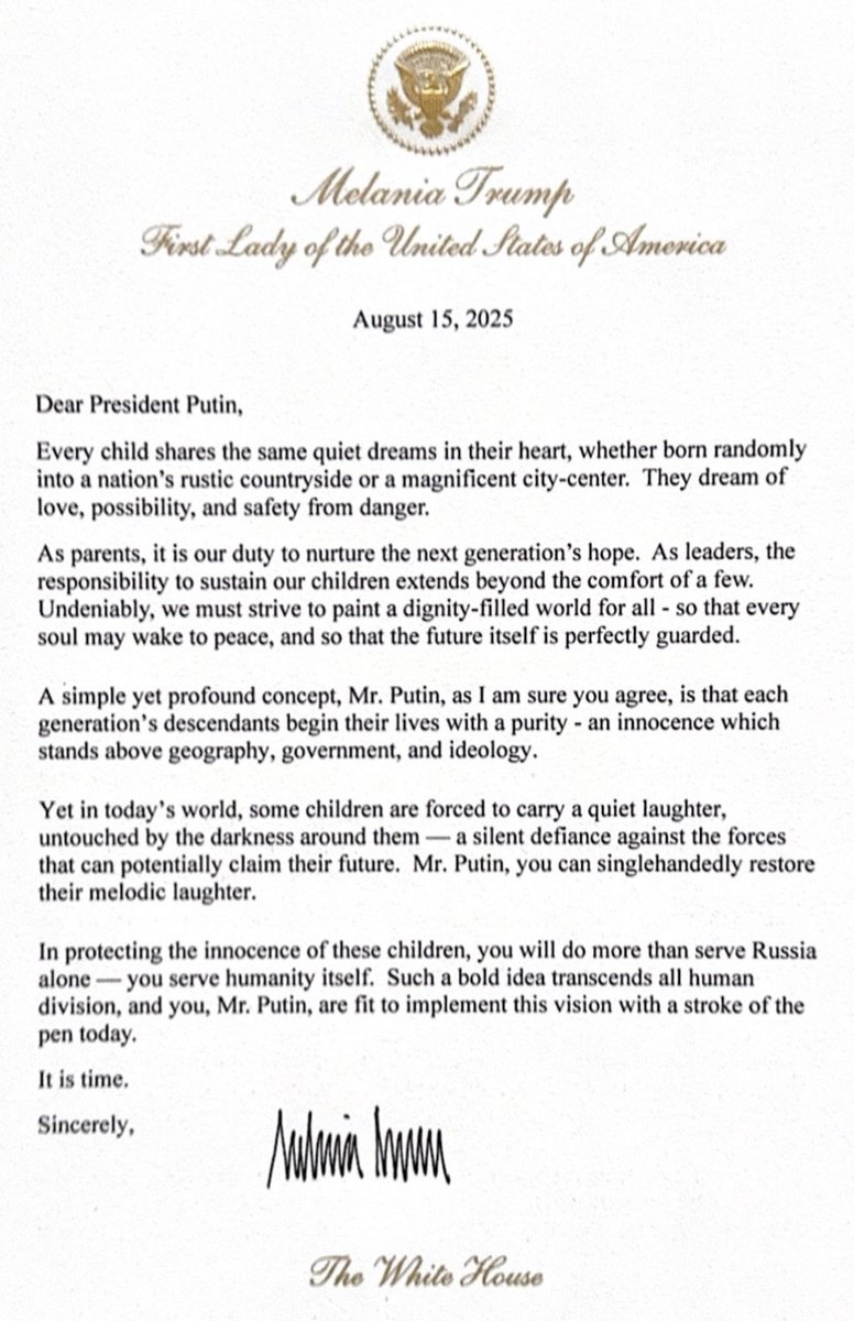 First Lady Melania Trump’s peace letter to President Putin:

“Dear President Putin,

Every child shares the same quiet dreams in their heart, whether born randomly into a nation's rustic countryside or a magnificent city-center. They dream of love, possibility, and safety from