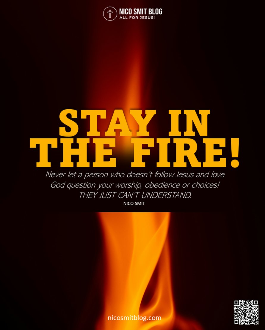 STAY IN THE FIRE!
Never let a person who doesn’t follow Jesus and love God question your worship, obedience or choices! THEY CAN’T UNDERSTAND.  -NICO SMIT
nicosmitbooks.com
 #revival