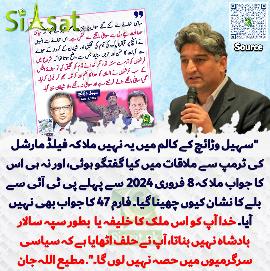 "سہیل وڑائچ کے کالم میں یہ نہیں ملا کہ فیلڈ مارشل کی ٹرمپ سے ملاقات میں کیا گفتگو ہوئی، اور نہ ہی اس کا جواب ملا کہ 8 فروری 2024 سے پہلے پی ٹی آئی سے بلے کا نشان کیوں چھینا گیا۔ فارم 47 کا جواب بھی نہیں آیا۔ خدا آپ کو اس ملک کا خلیفہ یا  بطور سپہ سالار بادشاہ نہیں بناتا، آپ نے