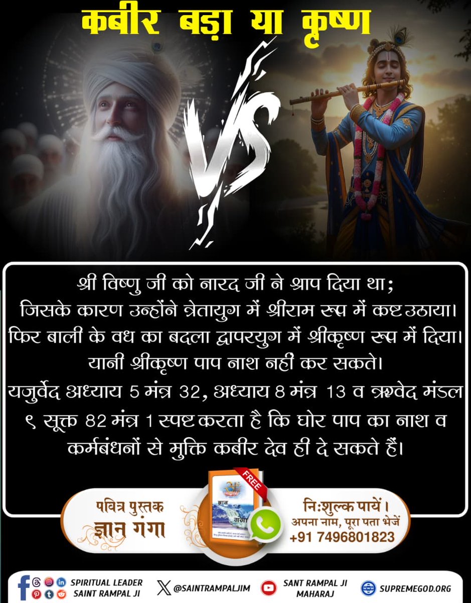 श्री विष्णु को नारद जी के श्राप से त्रेता में राम रूप में कष्ट सहना पड़ा और द्वापर में बाली वध का बदला कृष्ण रूप में दिया। इससे सिद्ध है कि श्रीकृष्ण पाप नाश नहीं कर सकते। यजुर्वेद 5:32, 8:13 व ऋग्वेद 9:82:1 प्रमाण है कि मुक्ति केवल कबीर देव ही दे सकते हैं।
#कबीर_बड़ा_याकृष्ण