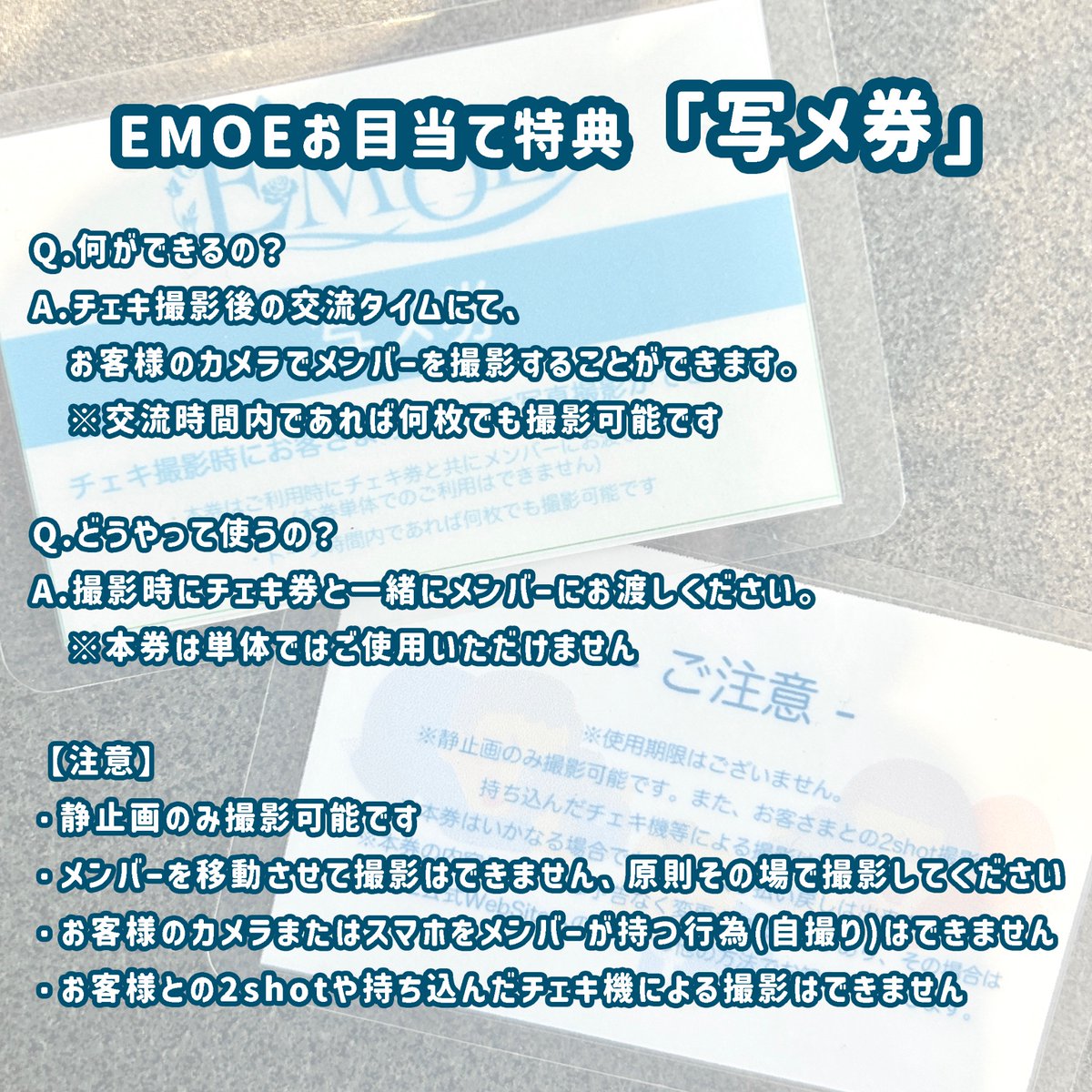 ⭐️お目当て特典「写メ券」⭐️

EMOEお目当てでご来場の方にお渡ししています！
※物販にてスタッフまでお声かけください

📸写メ券とは…？
特典会中チェキ撮影後のトーク時間にて、写真撮影が可能になる魔法の券。

⚠️注意点は写メ券の裏、もしくは添付画像をご確認ください