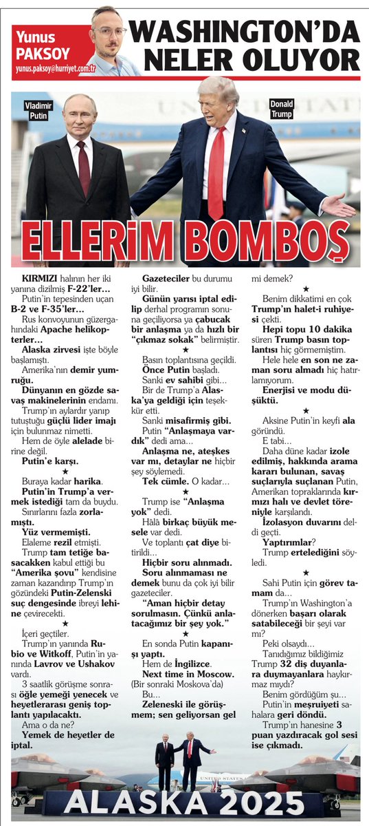 ELLERİM BOMBOŞ

Kırmızı halının her iki yanına dizilmiş F-22’ler...

Putin’in tepesinden uçan B-2 ve F-35’ler...

Rus konvoyunun güzergahındaki Apache helikopterler...

Alaska zirvesi işte böyle başlamıştı.

Amerika’nın demir yumruğu.

Dünyanın en gözde savaş makinelerinin