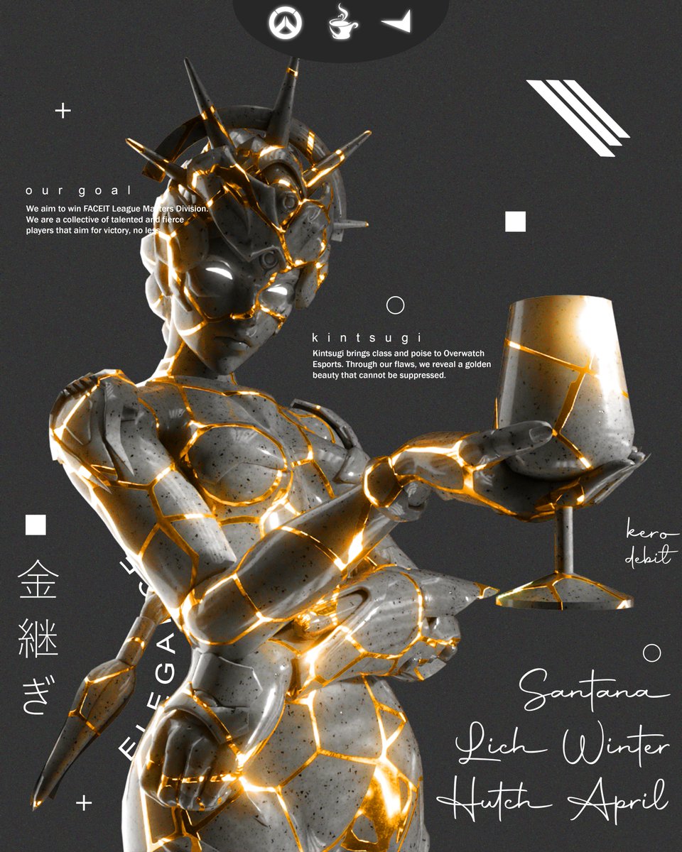 Bound by resilience, gilded in victory.

Kintsugi shines, radiant and unstoppable.
Season 6 • Masters Division • <a href="/FACEIT_OW/">FACEIT Overwatch</a>

💛<a href="/santanrah/">santana</a> 
💛<a href="/wiinter_ow/">winter</a>
💛<a href="/lichow4/">lich</a>
💛<a href="/Hutch_ow/">Hutch</a>
💛<a href="/_notapril_/">april</a>

💼<a href="/k3rotf/">kero</a>
💼<a href="/d7bit/">debit</a>

⌈ #TheKafe | #FACEIT 」