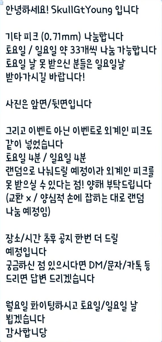 안녕하세요! SkullGtYoung 입니다
기타 피크 (0.71mm) 나눔합니다
토요일 / 일요일 약 33개씩 나눔 가능합니다
그리고 토요일 4분 / 일요일 4분
랜덤으로 나눠드릴 예정이라 외계인 피크를 못 받으실 수 있다는 점!
양해 부탁드립니다
(교환 x / 양심적 손에 잡히는 대로 랜덤 나눔 예정)