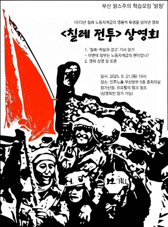 [맑청 영화상영회]
칠레 노동자계급은 어떻게 생산의 주인으로 나아갔는가? 아옌데의 집권은 '선거를 통한 사회주의' 가능성을 보여주는가?
○ 일시: 2025. 8. 21.(목) 19시
○ 장소: 민주노총 부산본부 5층 중회의실
○ 순서: '칠레-학살과 경고'(1973년 9월 30일자 기사) 읽기 - 영화상영 후 토론