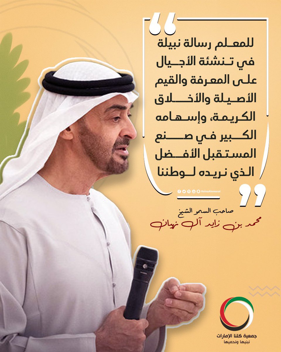 صاحب السمو الشيخ محمد بن زايد آل نهيان رئيس الدولة حفظه الله* 

للمعــلم رسالة نبيلة في تــنشئة الأجـــيال علـى المعـرفة والقيم الأصــيـلة والأخــــــلاق الكـريـمـة، وإســهـامه الكــــبير فـي صـــــــنع المستقبل الأفــــضل الـذي نـريـده لـــوطننا …