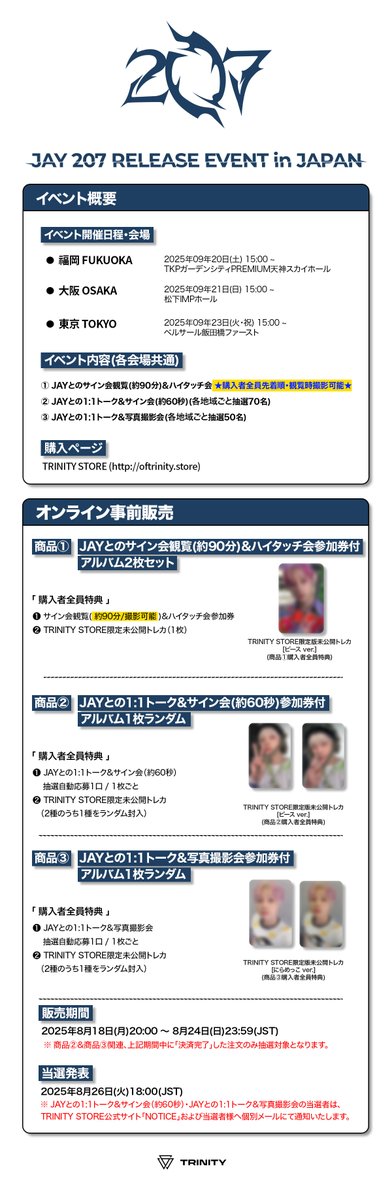 #JAY

⭐️JAY [207] アルバム発売記念
 RELEASE EVENT in JAPAN 開催決定🎉

📍福岡：9/20(土) 15:00〜
📍大阪：9/21(日) 15:00〜
📍東京：9/23(火・祝) 15:00〜

🎁特典付きアルバム販売中🎁
 👉 oftrinity.store/collections/ja…

【来日イベント内容】
✅1:1トーク＆サイン会
✅1:1トーク＆写真撮影会