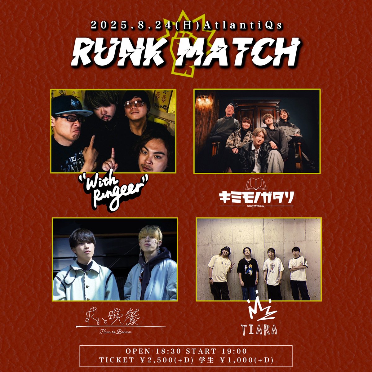 【8/24公演】
RUNK MATCH

OPEN/18:30　START/19:00
ADV/¥2500（+D代）

-出演-
WithRungeer
キミモノガタリ
花と晩餐
TIARA

予約は各出演者までお願い致します