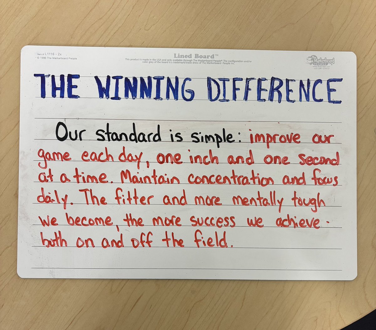 Our standard is simple: improve our game each day, one inch and one second at a time. Maintain concentration and focus daily. The fitter and more mentally tough we become, the more success we achieve on and off the field.