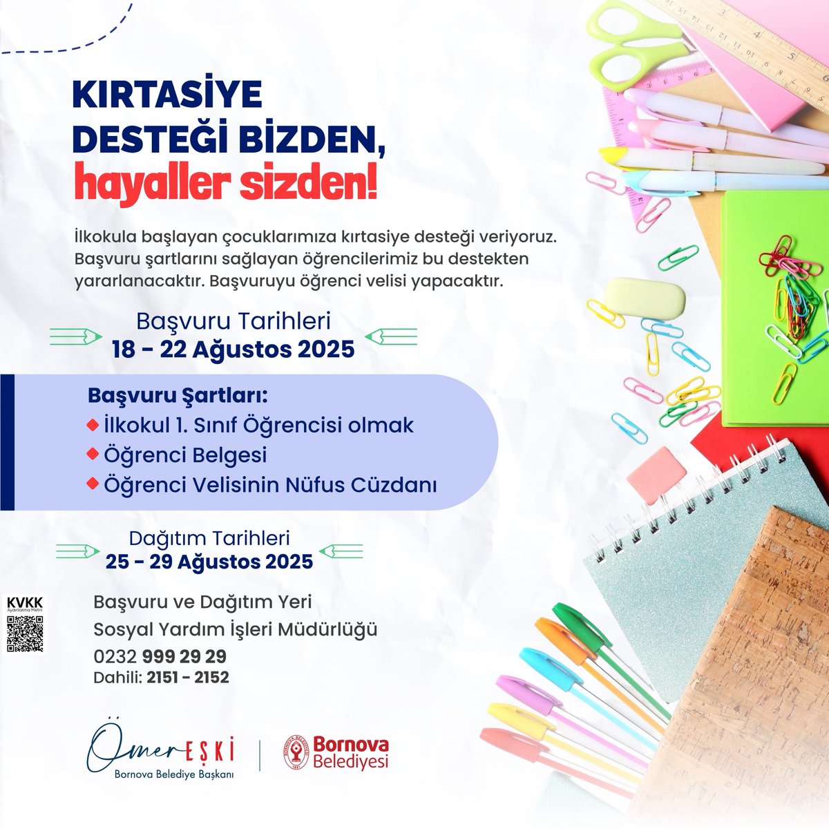 ✏ Kırtasiye desteği bizden, hayaller sizden!

📌 Başvuru: 18 – 22 Ağustos 2025
📍 Yer: Bornova Belediyesi Sosyal Yardım İşleri Müdürlüğü

📞 Detaylı bilgi: 0232 999 29 29 (Dahili: 2151–2152)

Çocuklarımızın eğitim yolculuğunda yanlarında olmaya devam ediyoruz.