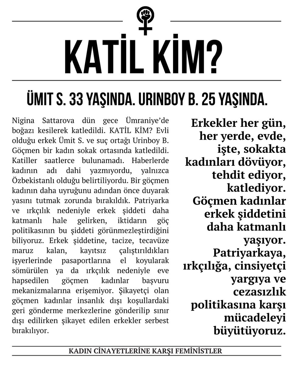 Nigina Sattarova dün gece Ümraniye’de evli olduğu erkek tarafından boğazı kesilerek katledildi. Patriyarka ve ırkçılık erkek şiddetini katmanlı hale getirirken göçmen kadınlar sokak ortasında öldürülüyor. 

Yarın saat 19.30’da feminist isyanımızla bu cinayetin işlendiği yerdeyiz!