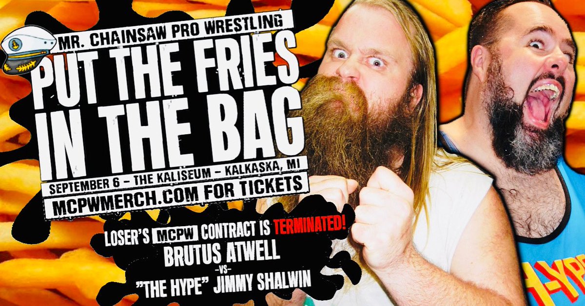 🍟 MATCH ANNOUNCEMENT 🍟 

LOSER’S MCPW CONTRACT IS TERMINATED!

Brutus Atwell 
vs. 
“The Hype” Jimmy Shalwin

MCPW PUT THE FRIES IN THE BAG
Saturday September 6th
The Kaliseum - Kalkaska, MI
Doors @ 6pm / Belltime @ 6:30pm

🎟️ MCPWMERCH.COM FOR TIX 🎟️