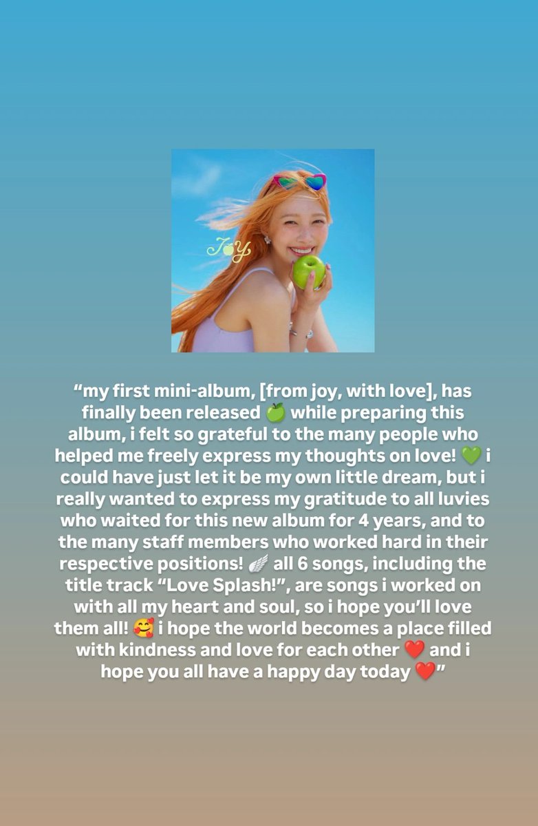joystagram 💚

“all 6 songs, including the title track ‘Love Splash!’, are songs i worked on with all my heart and soul, so i hope you’ll love them all! 🥰 i hope the world becomes a place filled with kindness and love for each other ❤️ &amp; i hope you all have a happy day today ❤️”