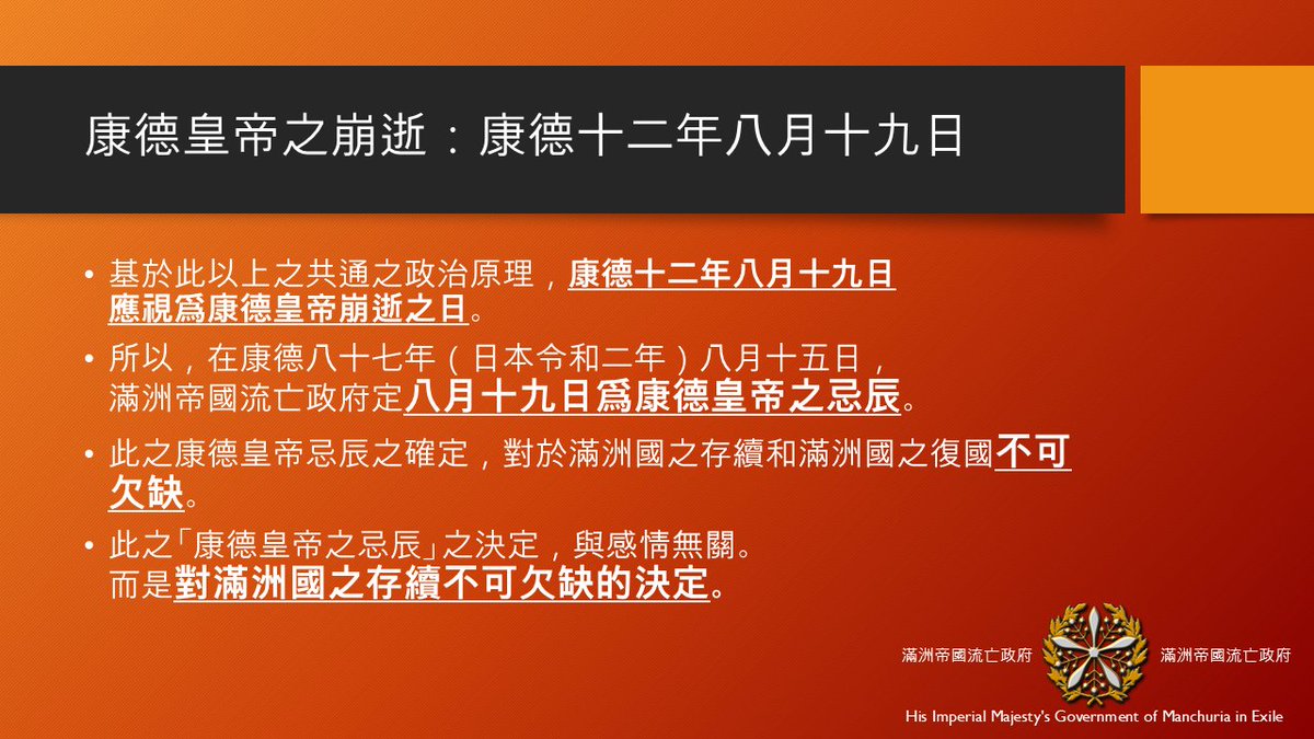 所謂「滿洲國皇帝之退位、滿洲國之解散/廢止」之事，是謊言，不存在。八十年前之今日（康德十二年八月十九日），皇帝陛下自奉天乘滿洲國軍之飛行機往日本脫出之時，被蘇聯俘虜，永喪自主，實等同於駕崩。
直到康德十二年八月十九日駕崩時，皇帝陛下仍是滿洲國皇帝。
