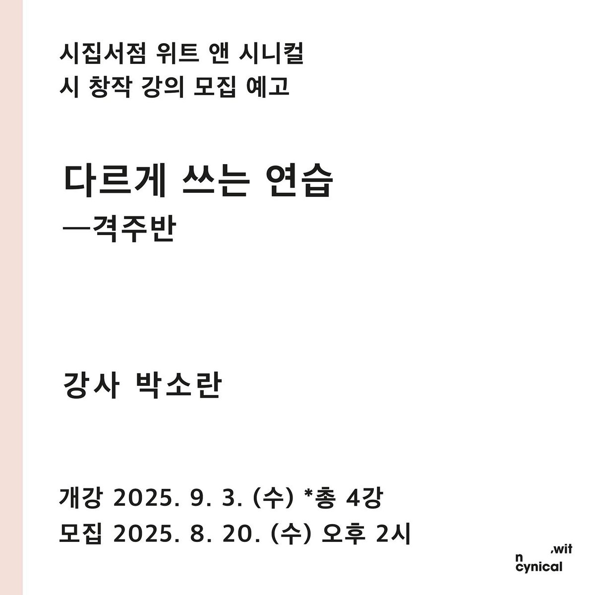 ;ㅅ; 박소란이라니…

[모집 예고]

위트 앤 시니컬 시 창작 강의
❰ 다르게 쓰는 연습━격주반 ❱

강사
박소란 시인

장소
위트 앤 시니컬 ‘사가독서’

개강
2025. 9. 3. (수) 총 4강

모집
2025. 8. 20. (수) 오후 2시