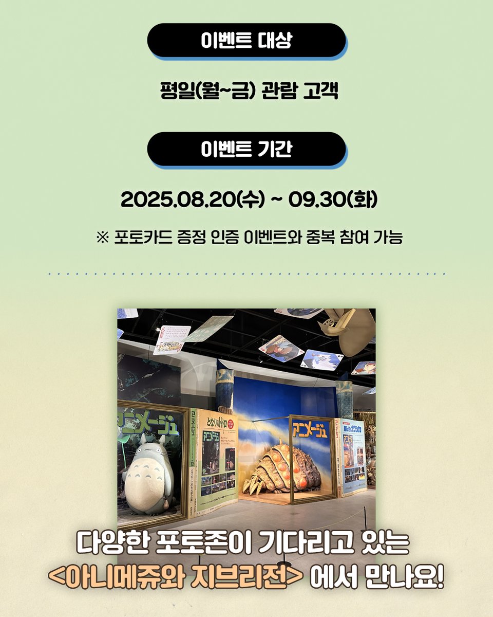 평일 관람객을 위한 특별한 선물🎁
#아니메쥬와지브리전 #아니메쥬 #지브리
 
<아니메쥬와 지브리전>의 시그니처🤳
아니메쥬 커버 포토존에서 인생샷을 찍고 SNS에 인증하면
‘한국 전시 한정‘ 키비주얼 뱃지를 드려요💝
 
📢참여 방법
1. 평일 관람 시 포토존 3곳 이상에서 인증샷을 찍고
2. 필수