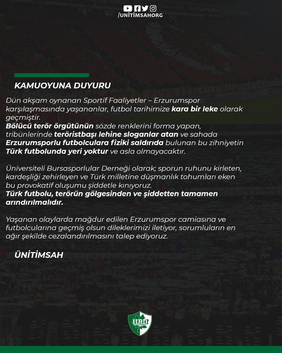 KAMUOYUNA DUYURU

Dün akşam oynanan Sportif Faaliyetler – Erzurumspor karşılaşmasında yaşananlar, futbol tarihimize kara bir leke olarak geçmiştir.
Bölücü terör örgütünün sözde renklerini forma yapan, tribünlerinde teröristbaşı lehine sloganlar atan ve sahada Erzurumsporlu