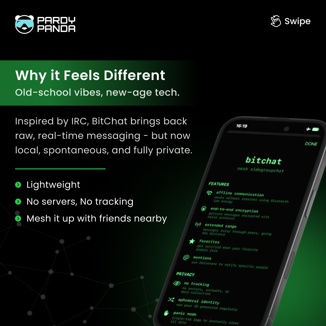 PardyPanda's tweet image. Introducing BitChat* - A secure Bluetooth Mesh Chat app with no internet needed.

📶💬 Offline. Private. Decentralized.
 Throwback IRC vibes meet modern tech — and it&apos;s 🔓 open-source too!

#BitChat #BluetoothChat #PardyPandaStudios #OfflineMessaging #DecentralizedApps #IndieDev