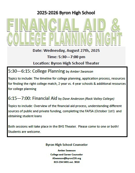 Byron High School's Open House and Financial Aid &amp; College Planning Night is Wednesday, August 27th.  Below are the times for these events.

Financial Aid &amp; College Planning 5:30-6:15pm in the High School Theater
High School Open House 6:00-7:30pm