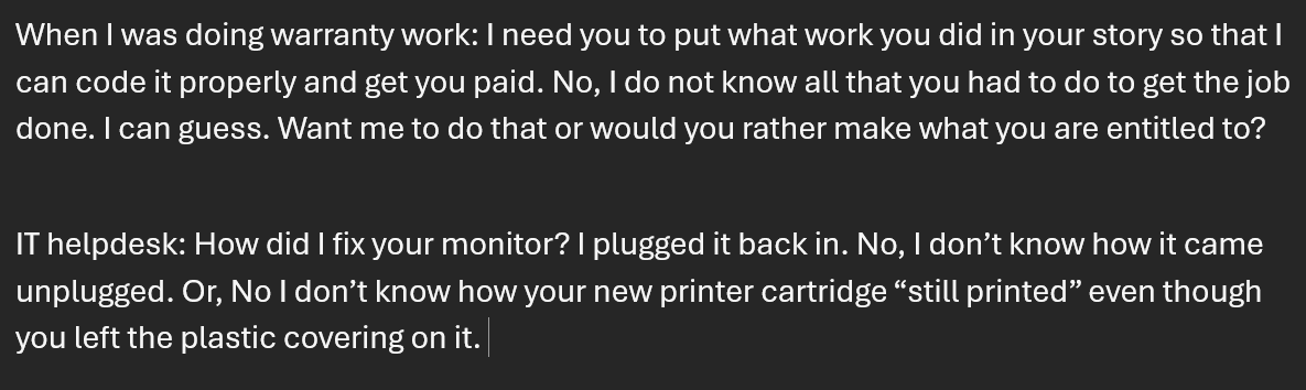 One of my favorite parts of coworkers:

I get to mess with them every single day when they shut their brains off. 

Just a sample. 

In all ways, I sincerely apologize, tell them I wish I could have done better for them, but my crystal ball is still in the shop for repairs.
