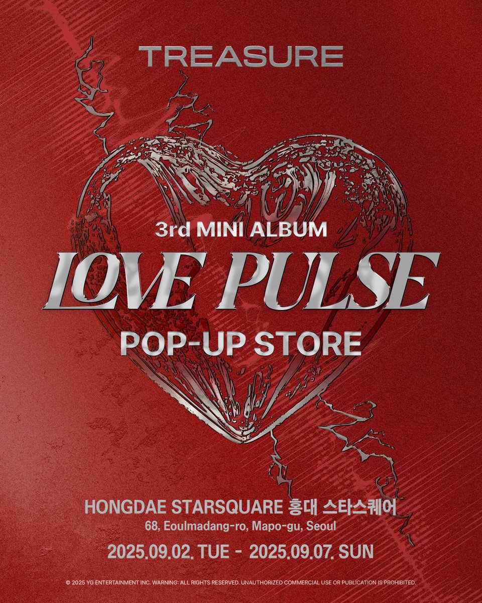 #TREASURE 3rd MINI ALBUM [LOVE PULSE] POP-UP STORE TEASING POSTER

TREASURE 3rd MINI ALBUM [LOVE PULSE] POP-UP STORE COMING SOON ⏳

📆 운영일시 (Operating Period)
- 2025.09.02. TUE - 2025.09.07. SUN
📍 운영장소 (Location)
- HONGDAE STARSQUARE (홍대 스타스퀘어) (68,