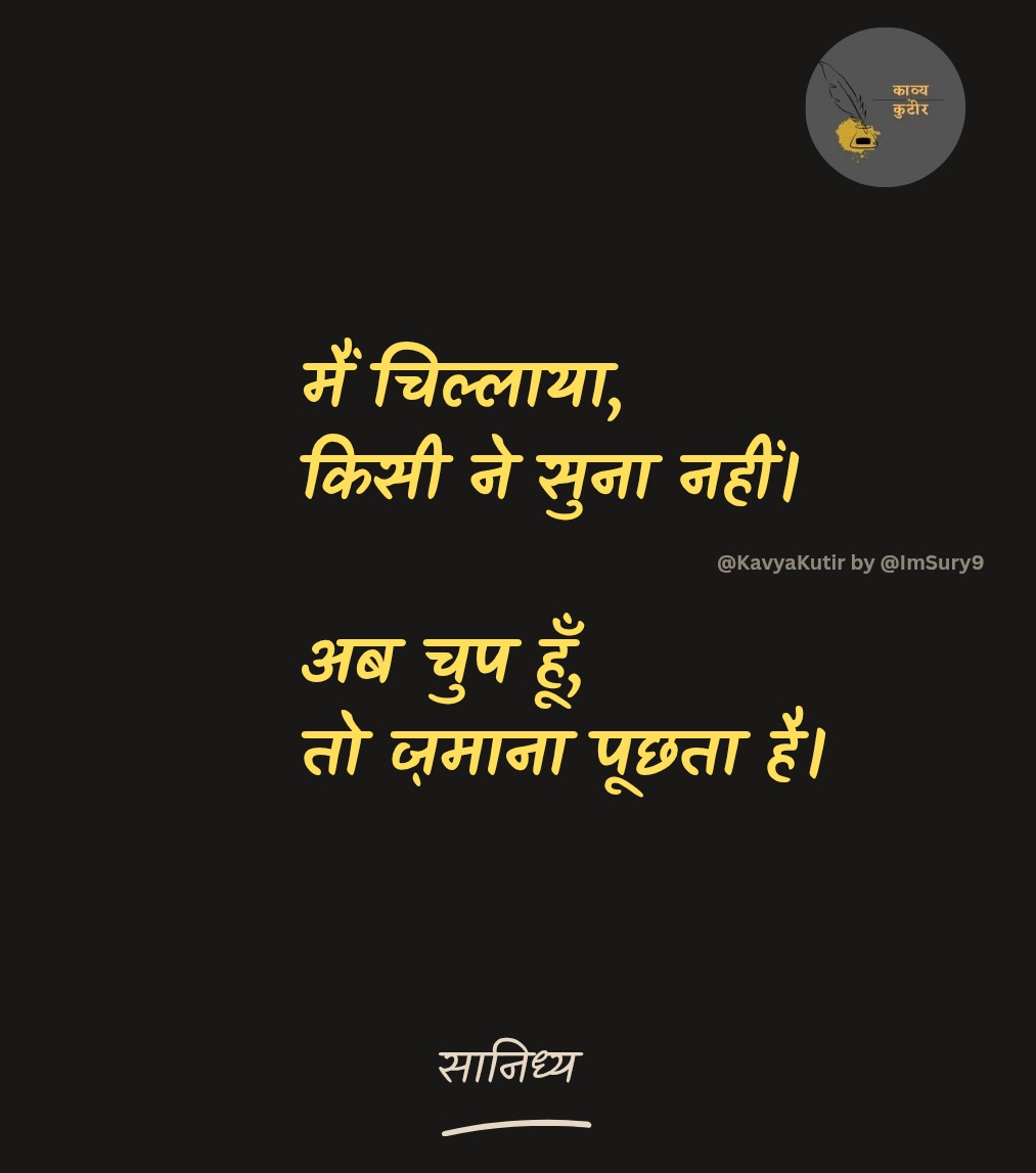 मैं चिल्लाया,
किसी ने सुना नहीं।

अब चुप हूँ, 
तो ज़माना पूछता है।

- सानिध्य 🌷