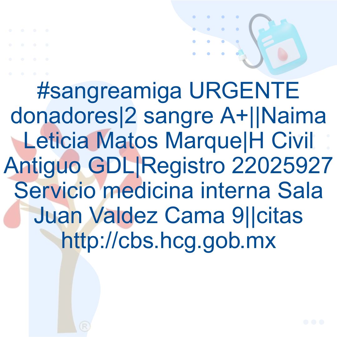 #sangreamiga URGENTE donadores|2 sangre A+||Naima Leticia Matos Marque|H Civil Antiguo GDL|Registro 22025927 Servicio medicina interna Sala Juan Valdez Cama 9||citas cbs.hcg.gob.mx