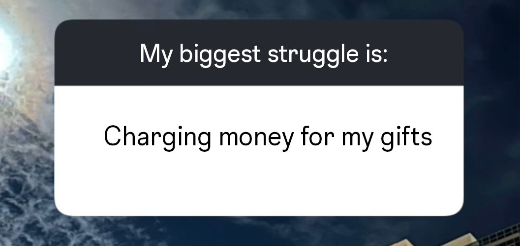 Start charging money for your gifts.

(I should start charging for this, feels like I’m gifted at this 🤪)