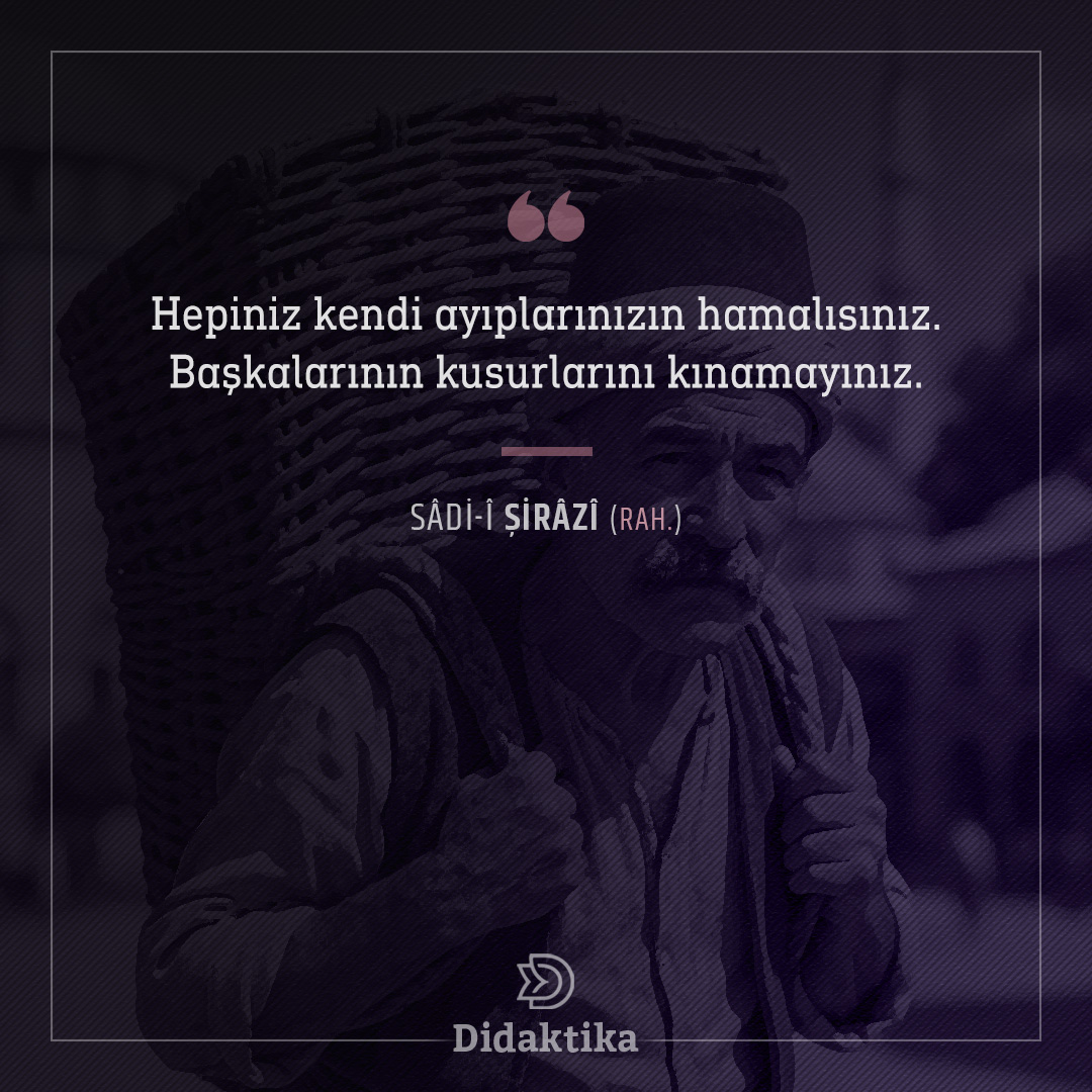 Hepiniz kendi ayıplarınızın hamalısınız. Başkalarının kusurlarını kınamayınız.

— Sadi-i Şirazi (k.s)
