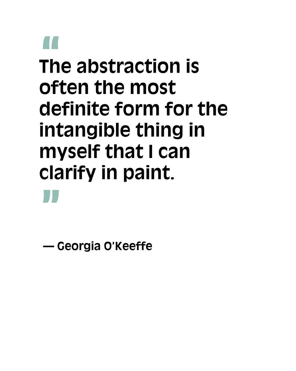 “The abstraction is often the most definite form for the intangible thing in myself that I can clarify in paint.” – Georgia O’Keeffe