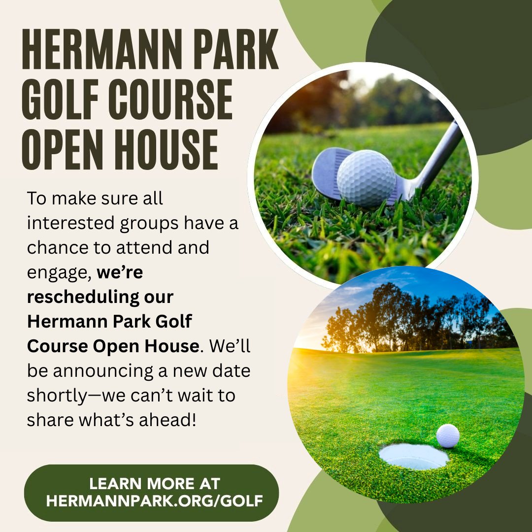 To make sure all interested groups have a chance to attend and engage, we’re rescheduling our Hermann Park Golf Course Open House. We’ll be announcing a new date shortly—we can’t wait to share what’s ahead!

Learn more at hermannpark.org/golf.
