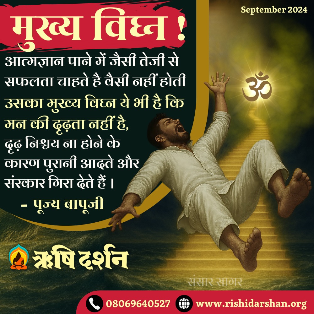 मुख्य विघ्न !
आत्मज्ञान पाने में जैसी तेजी से सफलता चाहते है वैसी नहीं होती उसका मुख्य विघ्न ये भी है कि मन की दृढ़ता नहीं है, दृढ़ निश्चय ना होने के कारण पुरानी आदते और संस्कार गिरा देते हैं । 
-पूज्य बापूजी
#AsharamjiBapuQuotes 
#Bapuji #RishiDarshan #AsharamjiBapu #Magazine