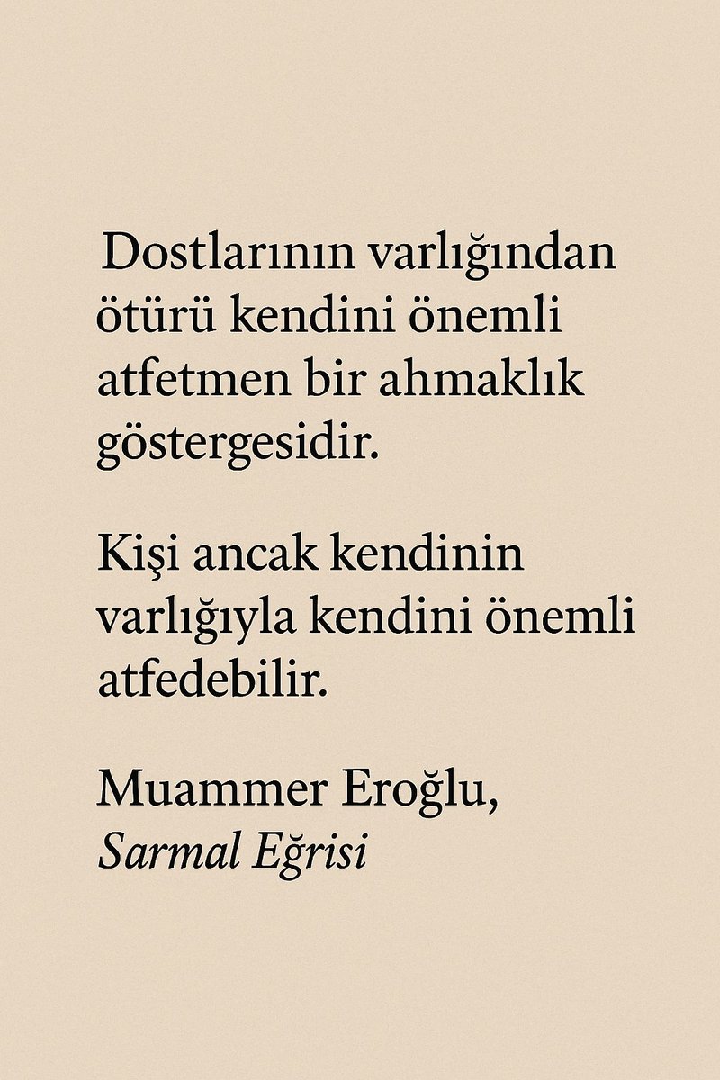 Dostlarının varlığından ötürü kendini önemli atfetmen bir ahmaklık göstergesidir. Kişi ancak kendinin varlığıyla kendini önemli atfedebilir. - Muammer Eroğlu, Sarmal Eğrisi