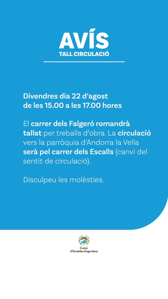 🚧 TALL DE CIRCULACIÓ 🚧

El divendres 22 d’agost, de 15 h a 17 h, el carrer dels Falgeró romandrà tancat per obres.

➡️ La circulació en direcció a Andorra la Vella es desviarà pel carrer dels Escalls (canvi temporal del sentit de circulació).

🙏 Disculpeu les molèsties.