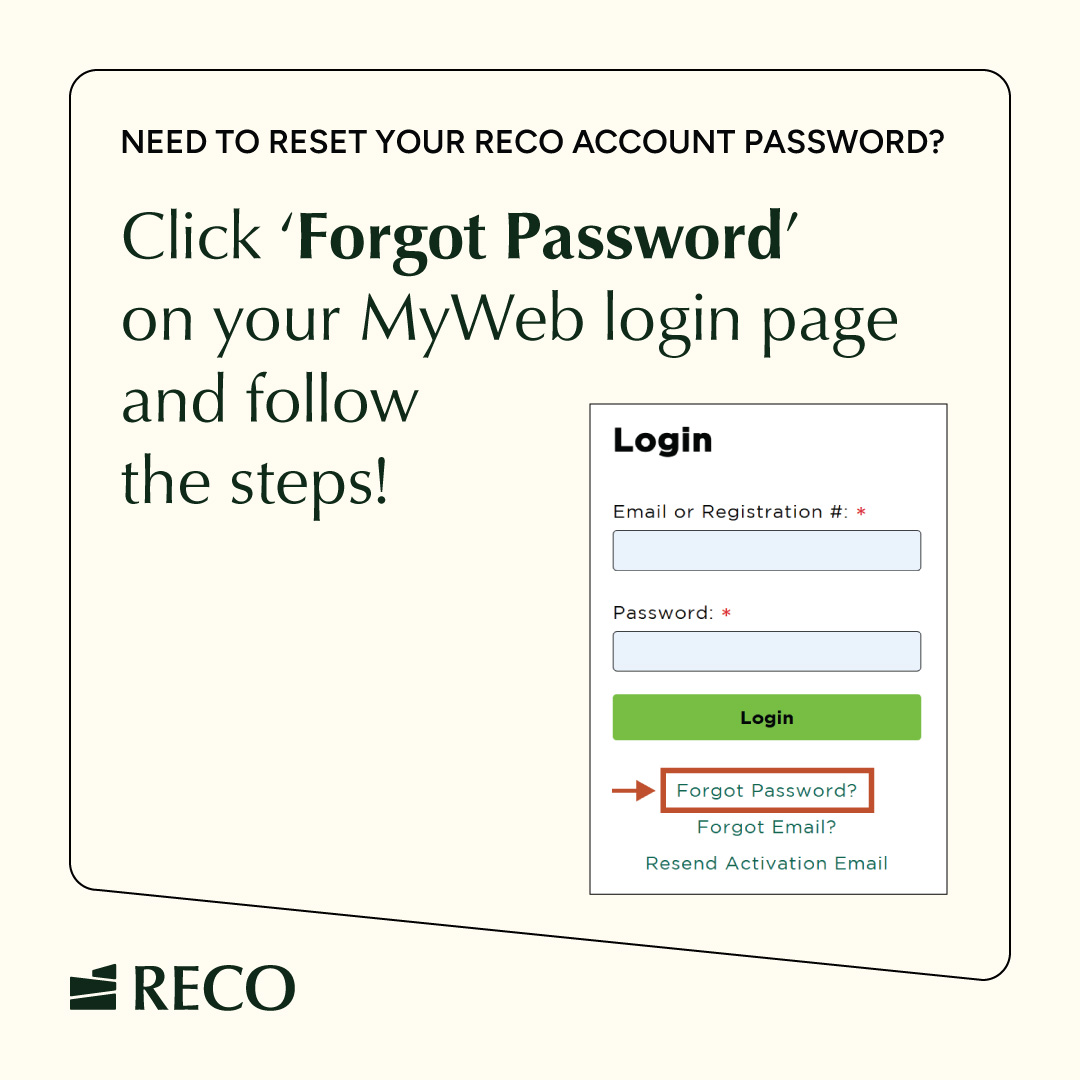 Need to reset your RECO account password? You don’t have to wait on the phone!
Just click ‘Forgot Password’ on your MyWeb login page and follow the steps to get back in faster. myweb.reco.on.ca/members/