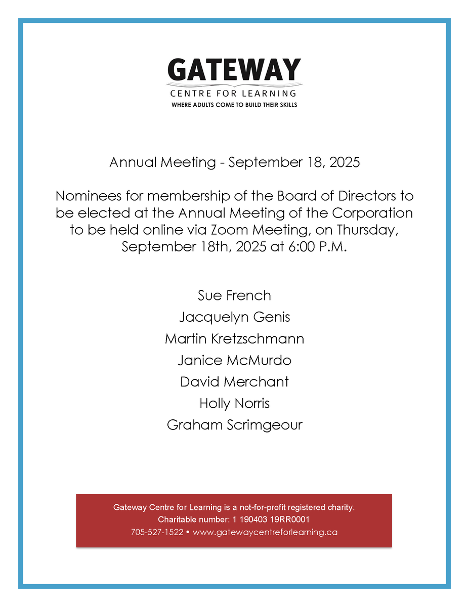 Nominees for membership of the Board of Directors to be elected at the Annual Meeting of the Corporation to be held online via Zoom Meeting, on Thursday, September 18th, 2025 at 6:00 P.M.

FOR MORE INFORMATION
Call: (705)527-1522
Email: admin@gatewaycentreforlearning.ca