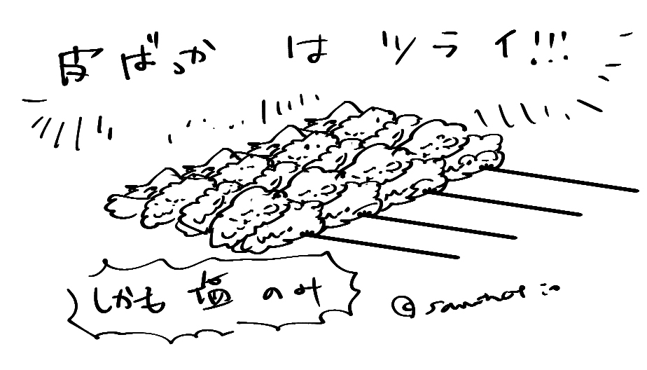 昼に食べようとと思って、いそいそと解凍していた冷凍焼き鳥（セットだと思った）が皮ばっかりの詰め合わせだった。皮ばっかはつらい。二回言う。皮ばっかはつらい！