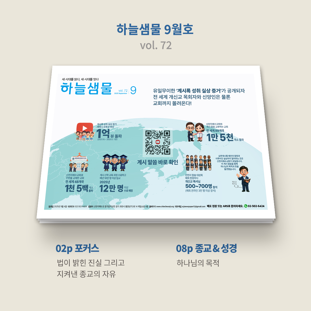 ✨ 『하늘샘물』 9월호(vol. 72)가 발행되었습니다.
⭐️ bit.ly/2025hnsm09

💡 1p┃표지
혹시 요한계시록을 가감하면 천국에 못 들어가고 저주를 받는다는 사실을 알고 계셨나요?(계 22:18~19)

신천지 예수교회에서는 요한계시록을 가감하지 않고 천국에 들어갈 수 있도록 요한계시록에 기록된