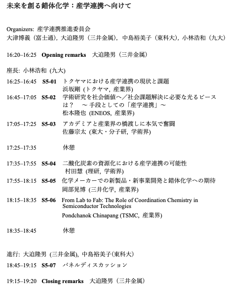 シンポジウムS5「未来を創る錯体化学：産学連携へ向けて」のご案内

【日時】 2025年9月15日（月）16:20～19:20（予定）
【会場】長崎大学　教養教育講義棟A-13

講演のあとに、30分程度の産学連携を加速するためのパネルディスカッションを実施いたします。

【問い合わせ先】
大迫 隆男（三井金属）